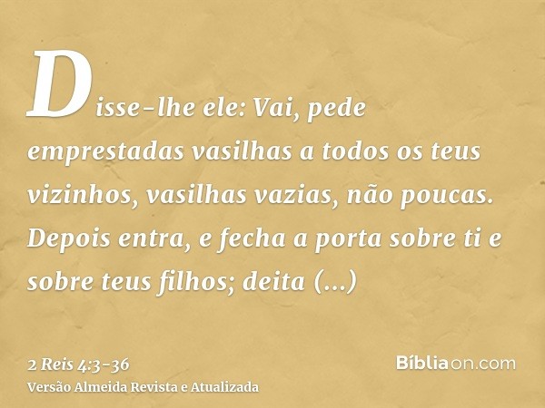 Disse-lhe ele: Vai, pede emprestadas vasilhas a todos os teus vizinhos, vasilhas vazias, não poucas.Depois entra, e fecha a porta sobre ti e sobre teus filhos; 