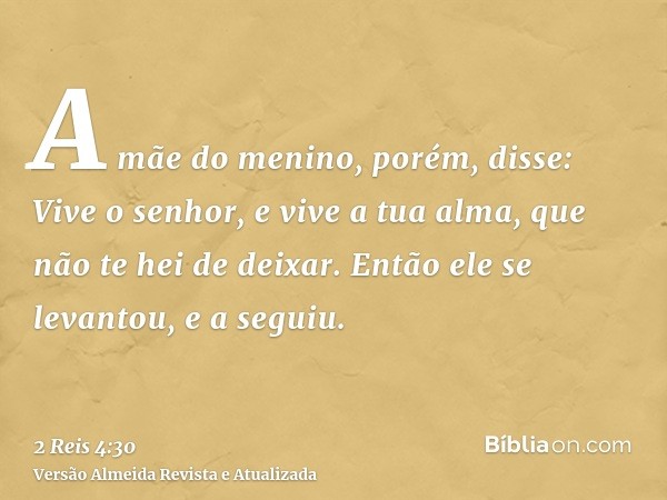 A mãe do menino, porém, disse: Vive o senhor, e vive a tua alma, que não te hei de deixar. Então ele se levantou, e a seguiu.