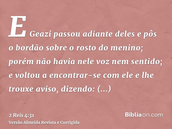 E Geazi passou adiante deles e pôs o bordão sobre o rosto do menino; porém não havia nele voz nem sentido; e voltou a encontrar-se com ele e lhe trouxe aviso, d