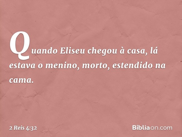 Quando Eliseu chegou à casa, lá estava o menino, morto, estendido na cama. -- 2 Reis 4:32