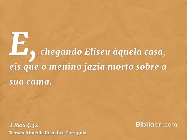 E, chegando Eliseu àquela casa, eis que o menino jazia morto sobre a sua cama.