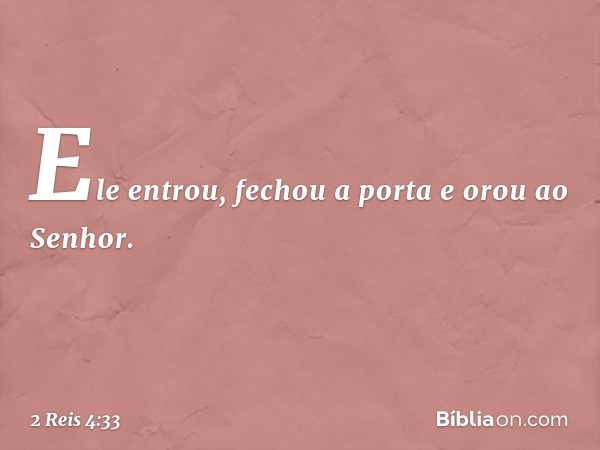 Ele entrou, fechou a porta e orou ao Senhor. -- 2 Reis 4:33