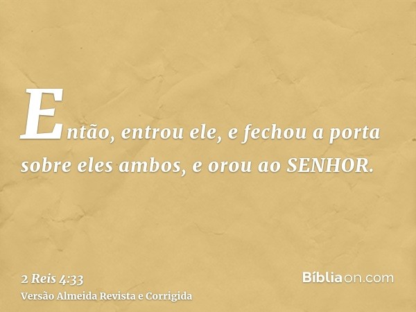 Então, entrou ele, e fechou a porta sobre eles ambos, e orou ao SENHOR.