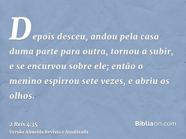 Depois desceu, andou pela casa duma parte para outra, tornou a subir, e se encurvou sobre ele; então o menino espirrou sete vezes, e abriu os olhos.