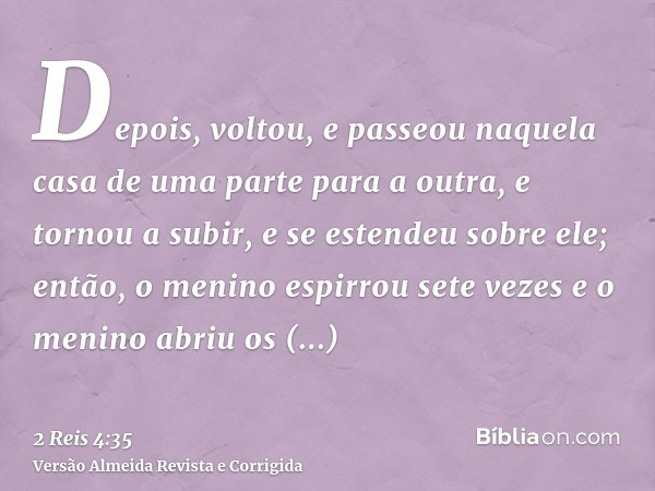 Depois, voltou, e passeou naquela casa de uma parte para a outra, e tornou a subir, e se estendeu sobre ele; então, o menino espirrou sete vezes e o menino abri