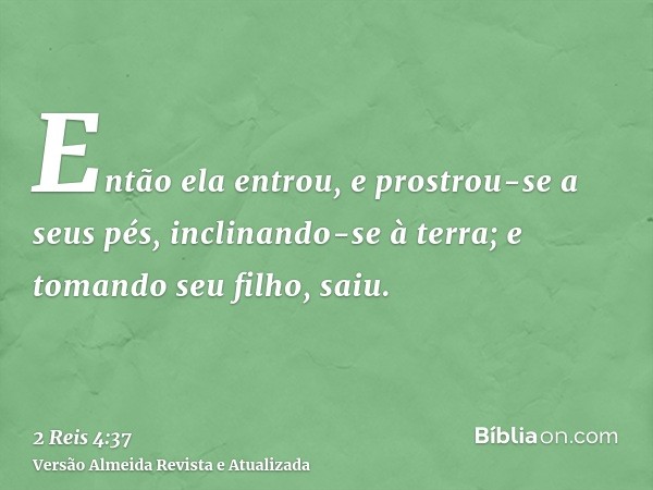 Então ela entrou, e prostrou-se a seus pés, inclinando-se à terra; e tomando seu filho, saiu.