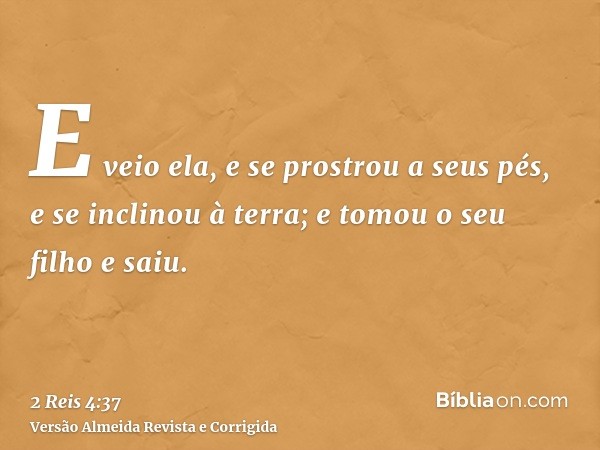 E veio ela, e se prostrou a seus pés, e se inclinou à terra; e tomou o seu filho e saiu.
