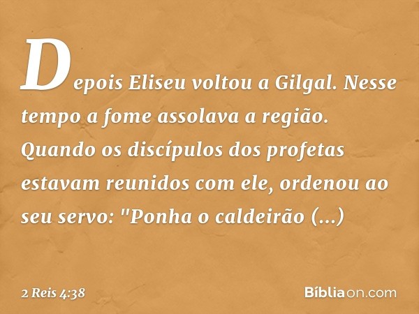 Depois Eliseu voltou a Gilgal. Nesse tempo a fome assolava a região. Quando os discípulos dos profetas estavam reunidos com ele, ordenou ao seu servo: "Ponha o 