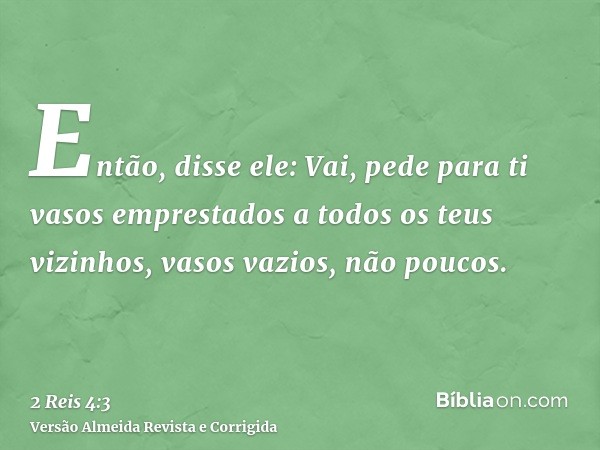 Então, disse ele: Vai, pede para ti vasos emprestados a todos os teus vizinhos, vasos vazios, não poucos.