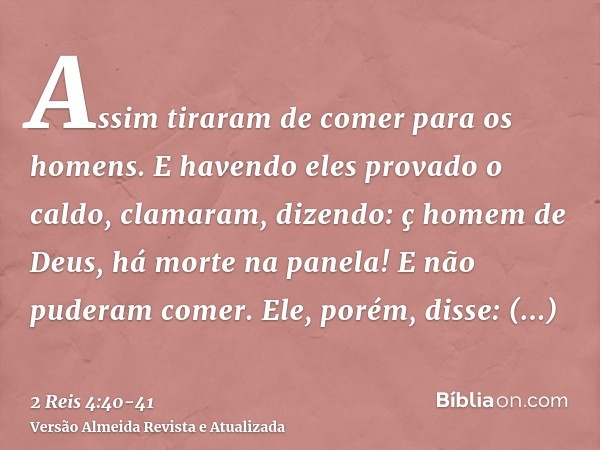 Assim tiraram de comer para os homens. E havendo eles provado o caldo, clamaram, dizendo: ç homem de Deus, há morte na panela! E não puderam comer.Ele, porém, d