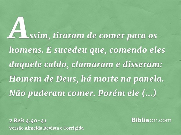 Assim, tiraram de comer para os homens. E sucedeu que, comendo eles daquele caldo, clamaram e disseram: Homem de Deus, há morte na panela. Não puderam comer.Por