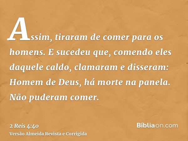 Assim, tiraram de comer para os homens. E sucedeu que, comendo eles daquele caldo, clamaram e disseram: Homem de Deus, há morte na panela. Não puderam comer.