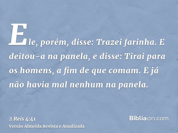 Ele, porém, disse: Trazei farinha. E deitou-a na panela, e disse: Tirai para os homens, a fim de que comam. E já não havia mal nenhum na panela.