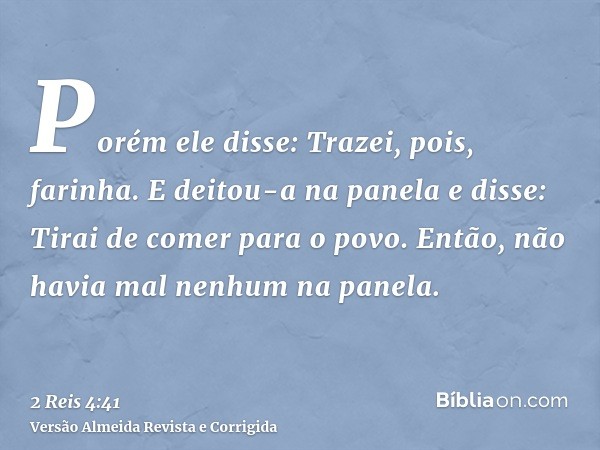 Porém ele disse: Trazei, pois, farinha. E deitou-a na panela e disse: Tirai de comer para o povo. Então, não havia mal nenhum na panela.