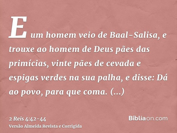 E um homem veio de Baal-Salisa, e trouxe ao homem de Deus pães das primícias, vinte pães de cevada e espigas verdes na sua palha, e disse: Dá ao povo, para que 