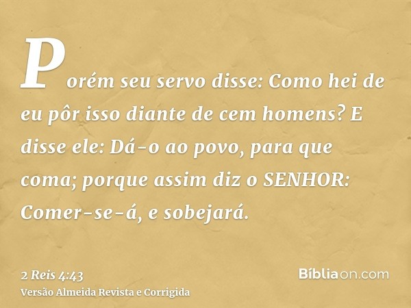 Porém seu servo disse: Como hei de eu pôr isso diante de cem homens? E disse ele: Dá-o ao povo, para que coma; porque assim diz o SENHOR: Comer-se-á, e sobejará