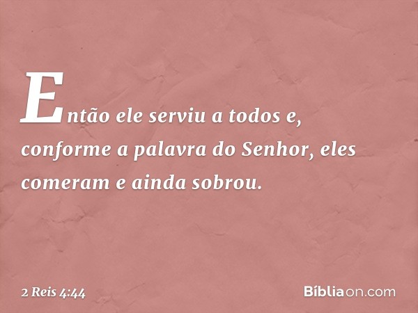 Então ele serviu a todos e, conforme a palavra do Senhor, eles comeram e ainda sobrou. -- 2 Reis 4:44