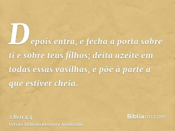 Depois entra, e fecha a porta sobre ti e sobre teus filhos; deita azeite em todas essas vasilhas, e põe à parte a que estiver cheia.