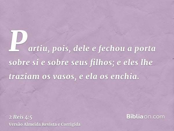 Partiu, pois, dele e fechou a porta sobre si e sobre seus filhos; e eles lhe traziam os vasos, e ela os enchia.