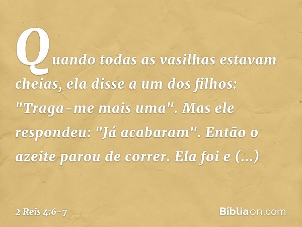 Quan­do todas as vasilhas estavam cheias, ela disse a um dos filhos: "Traga-me mais uma".
Mas ele respondeu: "Já acabaram". Então o azeite parou de correr. Ela 