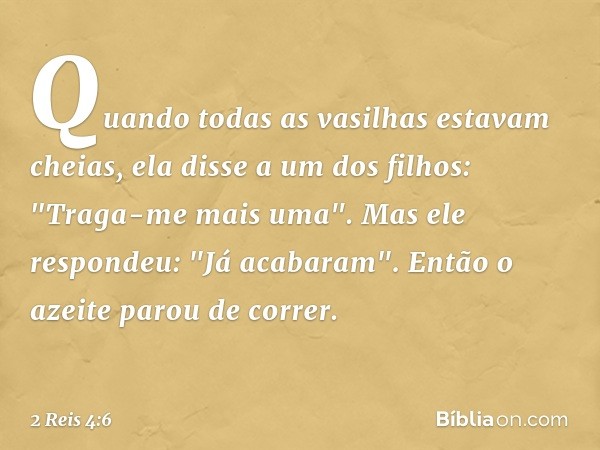 Quan­do todas as vasilhas estavam cheias, ela disse a um dos filhos: "Traga-me mais uma".
Mas ele respondeu: "Já acabaram". Então o azeite parou de correr. -- 2