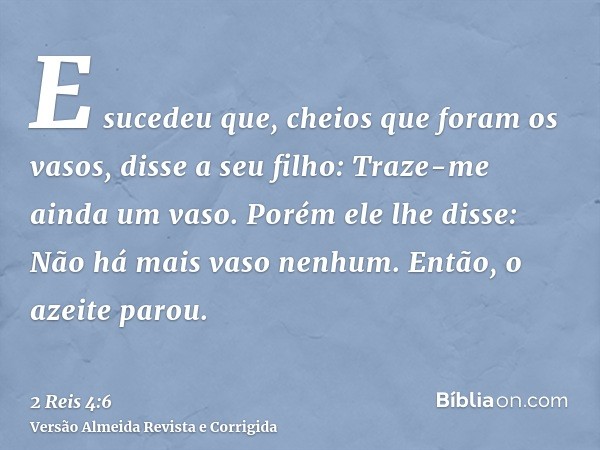 E sucedeu que, cheios que foram os vasos, disse a seu filho: Traze-me ainda um vaso. Porém ele lhe disse: Não há mais vaso nenhum. Então, o azeite parou.