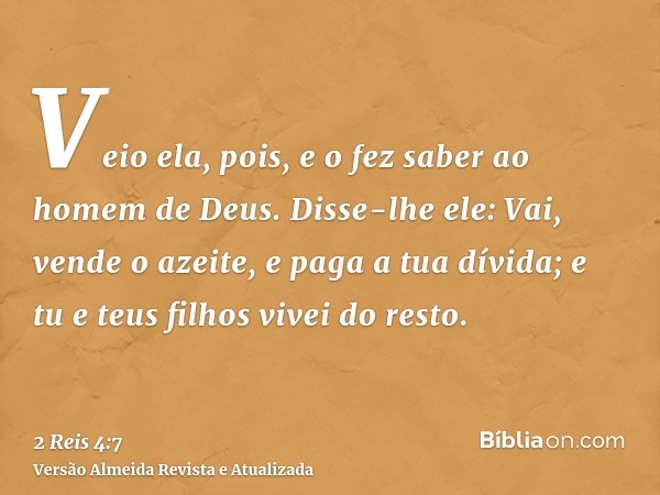 Veio ela, pois, e o fez saber ao homem de Deus. Disse-lhe ele: Vai, vende o azeite, e paga a tua dívida; e tu e teus filhos vivei do resto.