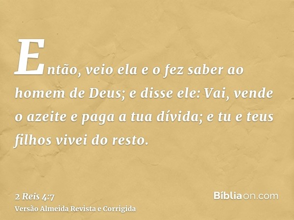 Então, veio ela e o fez saber ao homem de Deus; e disse ele: Vai, vende o azeite e paga a tua dívida; e tu e teus filhos vivei do resto.