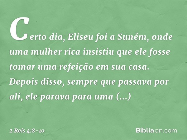 Certo dia, Eliseu foi a Suném, onde uma mulher rica insistiu que ele fosse tomar uma refeição em sua casa. Depois disso, sempre que passava por ali, ele parava 