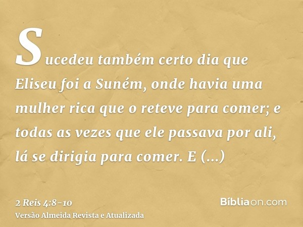 Sucedeu também certo dia que Eliseu foi a Suném, onde havia uma mulher rica que o reteve para comer; e todas as vezes que ele passava por ali, lá se dirigia par