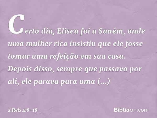 Certo dia, Eliseu foi a Suném, onde uma mulher rica insistiu que ele fosse tomar uma refeição em sua casa. Depois disso, sempre que passava por ali, ele parava