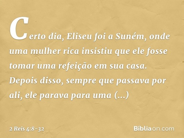 Certo dia, Eliseu foi a Suném, onde uma mulher rica insistiu que ele fosse tomar uma refeição em sua casa. Depois disso, sempre que passava por ali, ele parava 