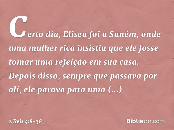 Certo dia, Eliseu foi a Suném, onde uma mulher rica insistiu que ele fosse tomar uma refeição em sua casa. Depois disso, sempre que passava por ali, ele parava 