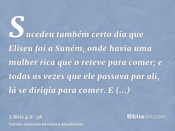 Sucedeu também certo dia que Eliseu foi a Suném, onde havia uma mulher rica que o reteve para comer; e todas as vezes que ele passava por ali, lá se dirigia par