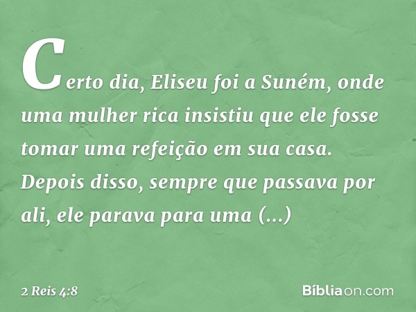 Certo dia, Eliseu foi a Suném, onde uma mulher rica insistiu que ele fosse tomar uma refeição em sua casa. Depois disso, sempre que passava por ali, ele parava 