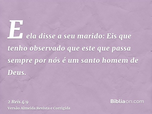 E ela disse a seu marido: Eis que tenho observado que este que passa sempre por nós é um santo homem de Deus.