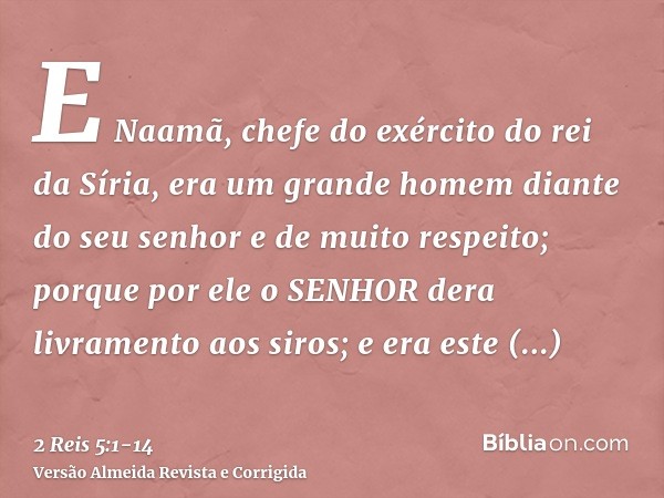 E Naamã, chefe do exército do rei da Síria, era um grande homem diante do seu senhor e de muito respeito; porque por ele o SENHOR dera livramento aos siros; e e