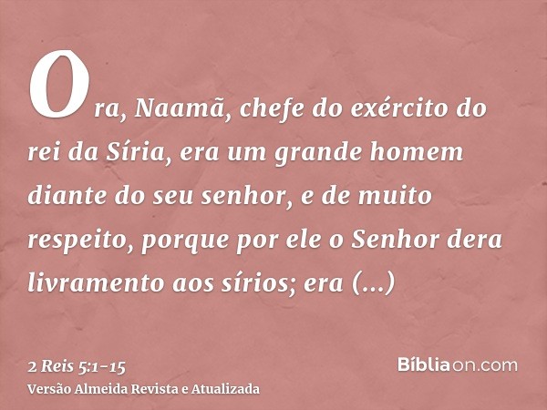 Ora, Naamã, chefe do exército do rei da Síria, era um grande homem diante do seu senhor, e de muito respeito, porque por ele o Senhor dera livramento aos sírios