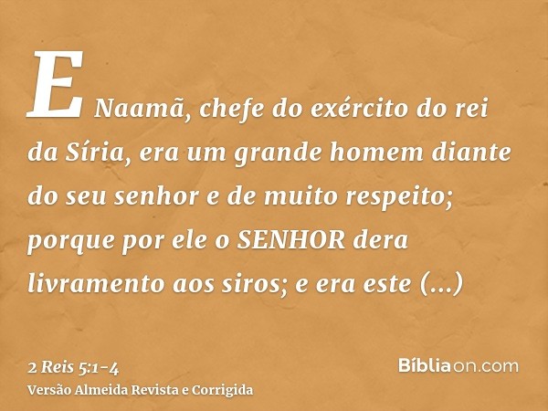 E Naamã, chefe do exército do rei da Síria, era um grande homem diante do seu senhor e de muito respeito; porque por ele o SENHOR dera livramento aos siros; e e