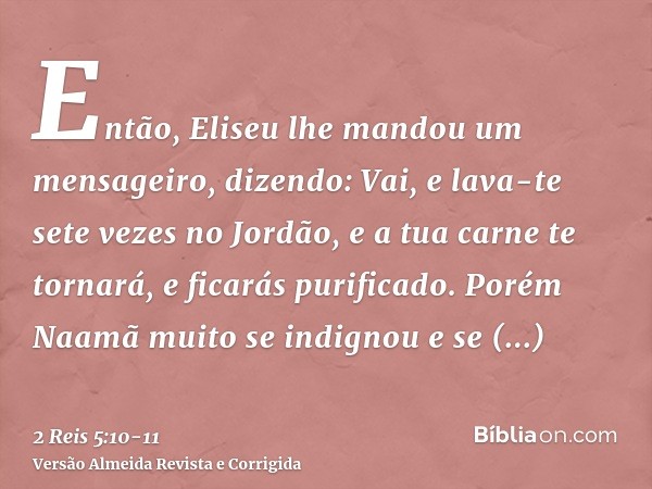 Então, Eliseu lhe mandou um mensageiro, dizendo: Vai, e lava-te sete vezes no Jordão, e a tua carne te tornará, e ficarás purificado.Porém Naamã muito se indign
