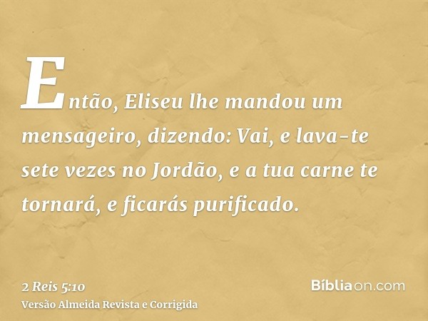 Então, Eliseu lhe mandou um mensageiro, dizendo: Vai, e lava-te sete vezes no Jordão, e a tua carne te tornará, e ficarás purificado.