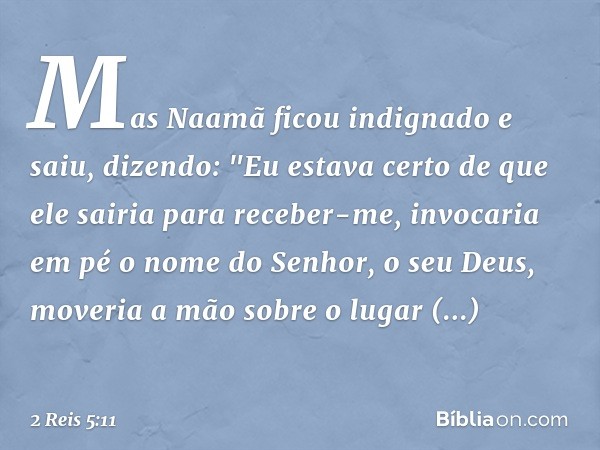 Mas Naamã ficou indignado e saiu, dizendo: "Eu estava certo de que ele sairia para receber-me, invocaria em pé o nome do Senhor, o seu Deus, moveria a mão sobre