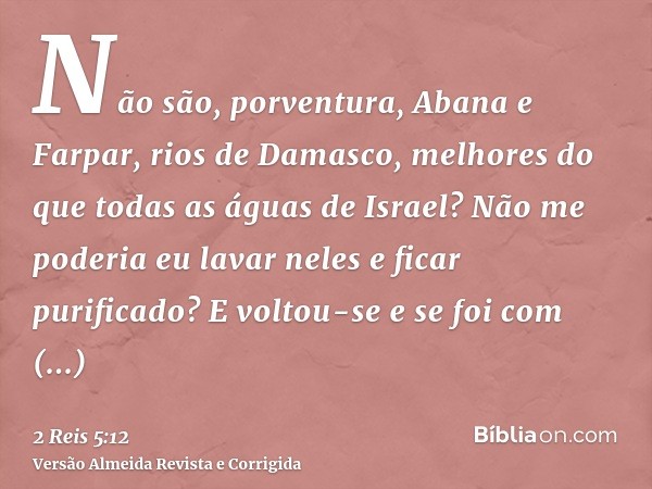 Não são, porventura, Abana e Farpar, rios de Damasco, melhores do que todas as águas de Israel? Não me poderia eu lavar neles e ficar purificado? E voltou-se e 