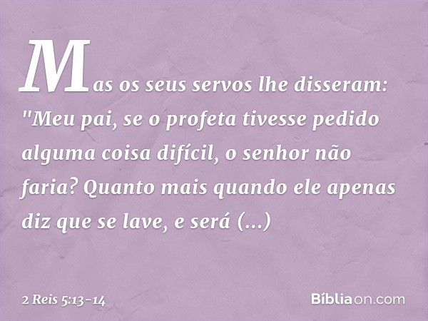 Mas os seus servos lhe disseram: "Meu pai, se o profeta tivesse pedido alguma coisa difícil, o senhor não faria? Quanto mais quando ele apenas diz que se lave, 