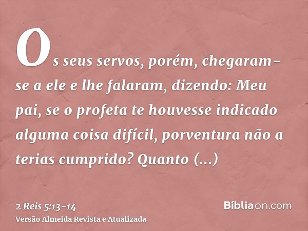 Os seus servos, porém, chegaram-se a ele e lhe falaram, dizendo: Meu pai, se o profeta te houvesse indicado alguma coisa difícil, porventura não a terias cumpri