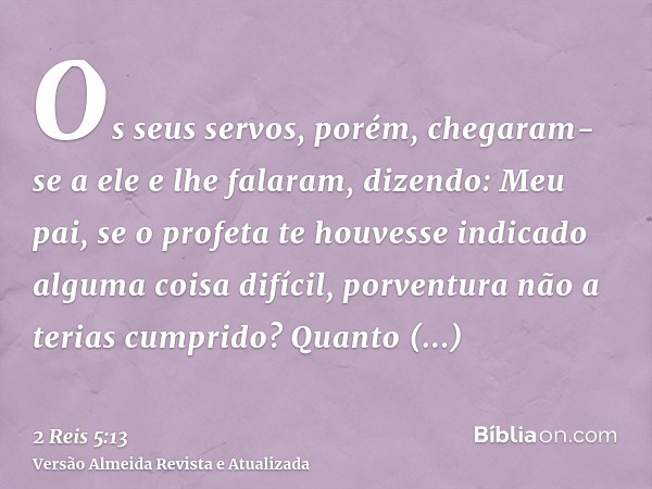 Os seus servos, porém, chegaram-se a ele e lhe falaram, dizendo: Meu pai, se o profeta te houvesse indicado alguma coisa difícil, porventura não a terias cumpri