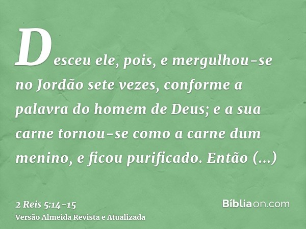 Desceu ele, pois, e mergulhou-se no Jordão sete vezes, conforme a palavra do homem de Deus; e a sua carne tornou-se como a carne dum menino, e ficou purificado.