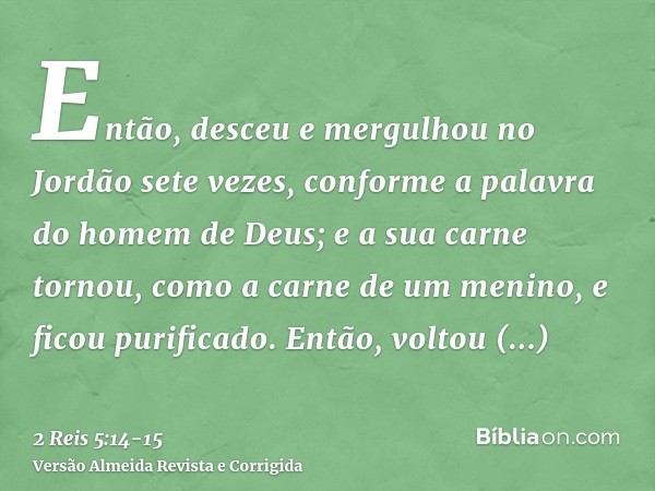 Então, desceu e mergulhou no Jordão sete vezes, conforme a palavra do homem de Deus; e a sua carne tornou, como a carne de um menino, e ficou purificado.Então, 