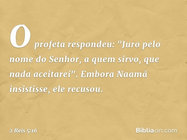 O profeta respondeu: "Juro pelo nome do Senhor, a quem sirvo, que nada aceitarei". Embora Naamã insistisse, ele recusou. -- 2 Reis 5:16