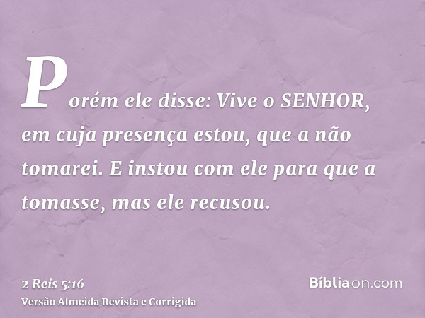Porém ele disse: Vive o SENHOR, em cuja presença estou, que a não tomarei. E instou com ele para que a tomasse, mas ele recusou.